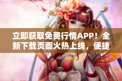 立即獲取免費(fèi)行情APP！全新下載頁面火熱上線，便捷獲取實(shí)時(shí)行情信息！