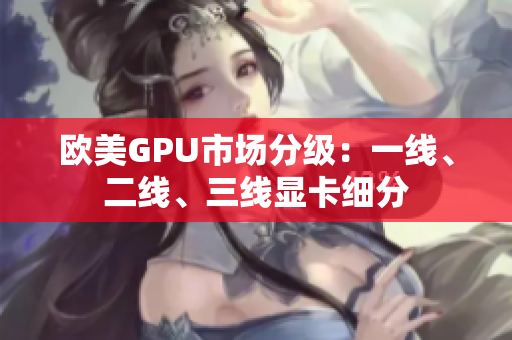 歐美GPU市場分級：一線、二線、三線顯卡細(xì)分