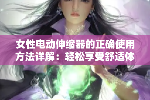 女性電動伸縮器的正確使用方法詳解：輕松享受舒適體驗