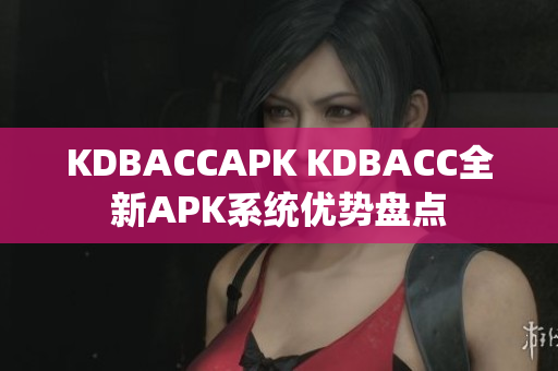 KDBACCAPK KDBACC全新APK系統(tǒng)優(yōu)勢(shì)盤點(diǎn)