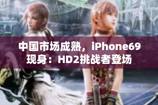 中國市場成熟，iPhone69現(xiàn)身：HD2挑戰(zhàn)者登場