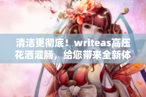 清潔更徹底！writeas高壓花灑灌腸，給您帶來(lái)全新體驗(yàn)