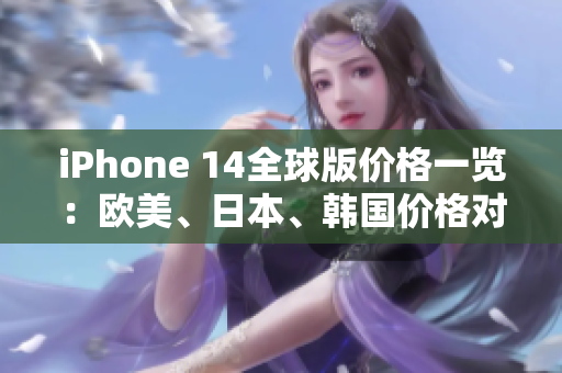 iPhone 14全球版價(jià)格一覽：歐美、日本、韓國(guó)價(jià)格對(duì)比