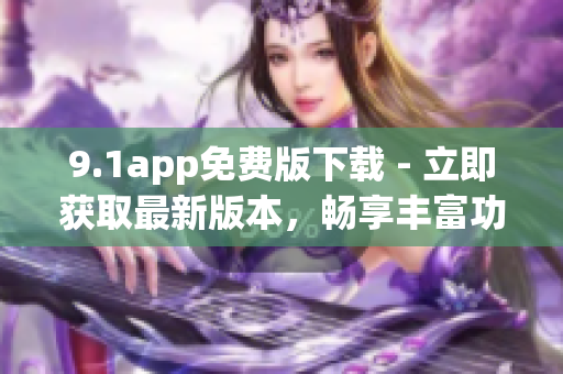 9.1app免費(fèi)版下載 - 立即獲取最新版本，暢享豐富功能