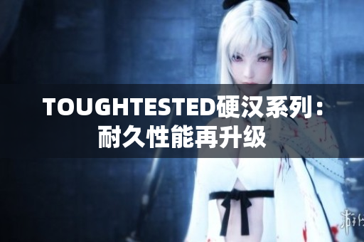 TOUGHTESTED硬漢系列：耐久性能再升級(jí)