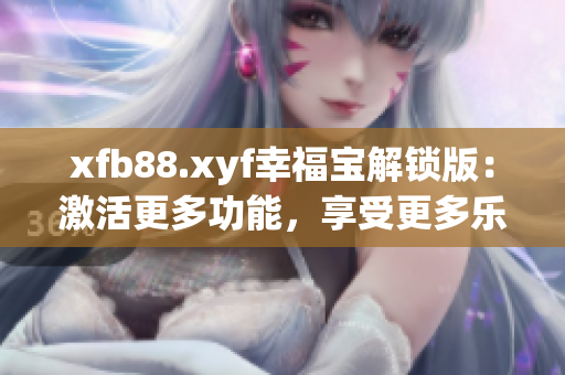 xfb88.xyf幸福寶解鎖版：激活更多功能，享受更多樂趣