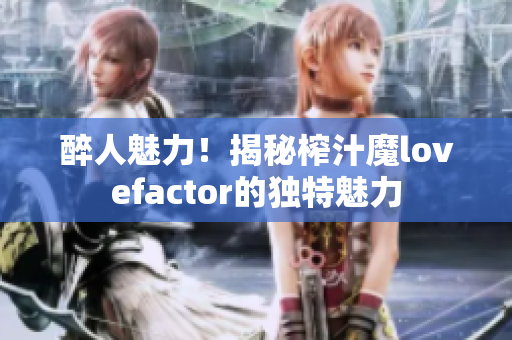 醉人魅力！揭秘榨汁魔lovefactor的獨(dú)特魅力