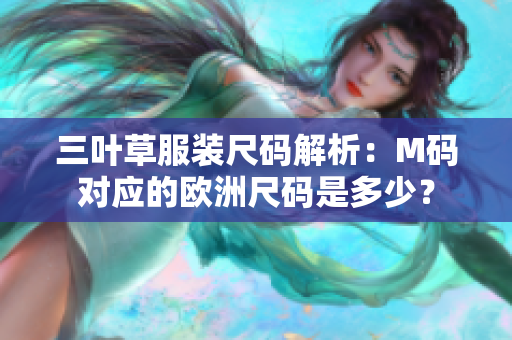 三葉草服裝尺碼解析：M碼對(duì)應(yīng)的歐洲尺碼是多少？