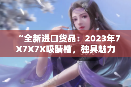 “全新進口貨品：2023年7X7X7X吸睛槽，獨具魅力！”