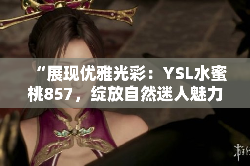 “展現(xiàn)優(yōu)雅光彩：YSL水蜜桃857，綻放自然迷人魅力”