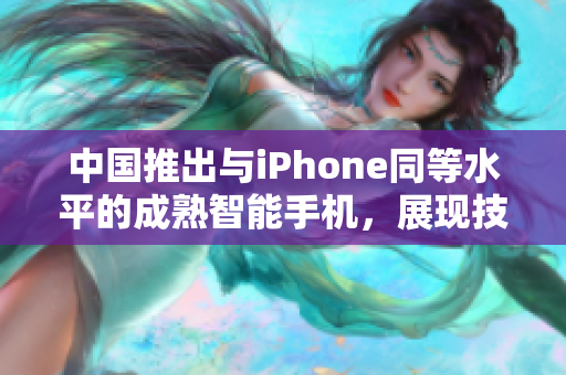 中國推出與iPhone同等水平的成熟智能手機(jī)，展現(xiàn)技術(shù)創(chuàng)新與設(shè)計(jì)精髓