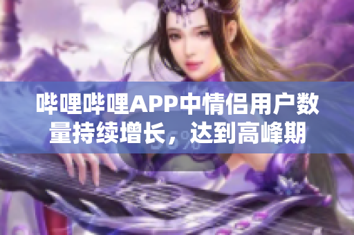 嗶哩嗶哩APP中情侶用戶數(shù)量持續(xù)增長，達(dá)到高峰期