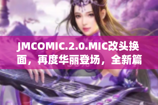 JMCOMIC.2.0.MIC改頭換面，再度華麗登場，全新篇章精彩呈現(xiàn)