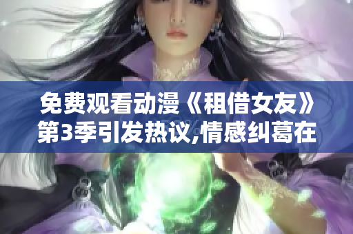 免費觀看動漫《租借女友》第3季引發(fā)熱議,情感糾葛在續(xù)集中激情上演