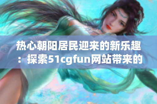 熱心朝陽居民迎來的新樂趣：探索51cgfun網(wǎng)站帶來的樂趣