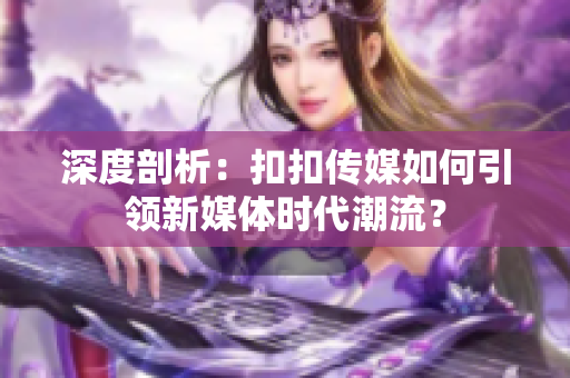 深度剖析：扣扣傳媒如何引領(lǐng)新媒體時代潮流？