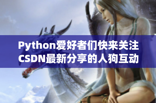 Python愛好者們快來關(guān)注CSDN最新分享的人狗互動技巧