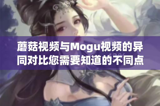 蘑菇視頻與Mogu視頻的異同對比您需要知道的不同點