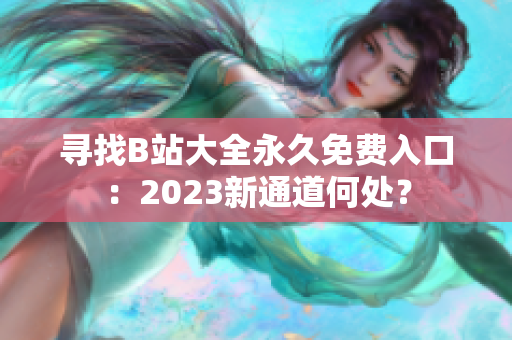 尋找B站大全永久免費入口：2023新通道何處？