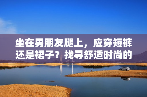 坐在男朋友腿上，應(yīng)穿短褲還是裙子？找尋舒適時尚的選擇