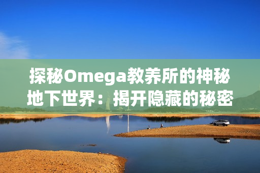 探秘Omega教養(yǎng)所的神秘地下世界：揭開隱藏的秘密