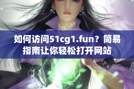 如何訪問51cg1.fun？簡易指南讓你輕松打開網(wǎng)站