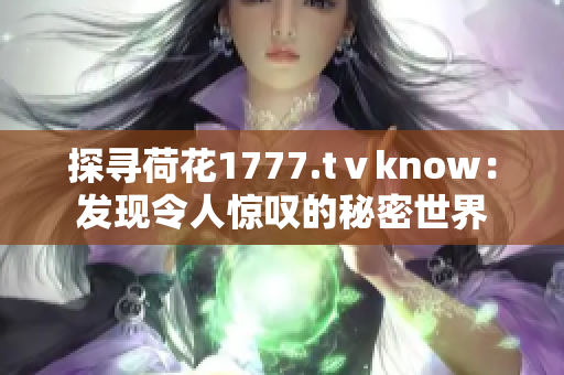 探尋荷花1777.tⅴknow：發(fā)現(xiàn)令人驚嘆的秘密世界