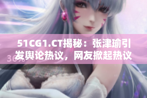 51CG1.CT揭秘：張津瑜引發(fā)輿論熱議，網(wǎng)友掀起熱議