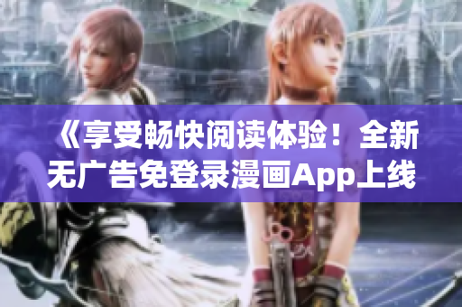 《享受暢快閱讀體驗！全新無廣告免登錄漫畫App上線！》