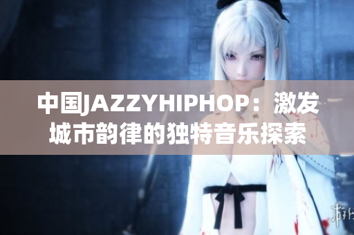 中國(guó)JAZZYHIPHOP：激發(fā)城市韻律的獨(dú)特音樂(lè)探索