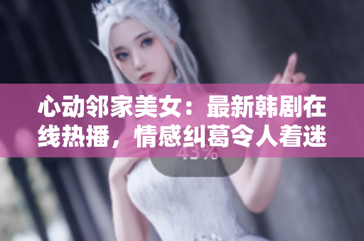 心動鄰家美女：最新韓劇在線熱播，情感糾葛令人著迷！