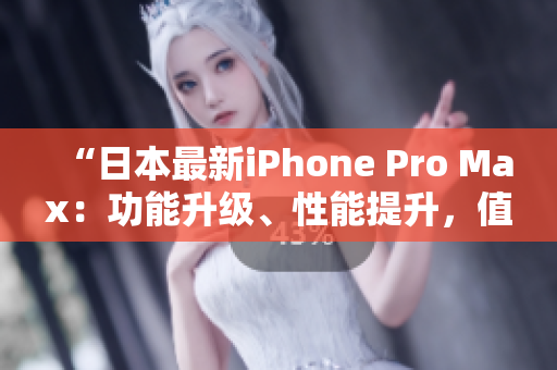 “日本最新iPhone Pro Max：功能升級、性能提升，值得期待！”