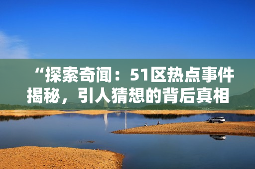 “探索奇聞：51區(qū)熱點(diǎn)事件揭秘，引人猜想的背后真相如何？”