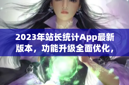 2023年站長統(tǒng)計App最新版本，功能升級全面優(yōu)化，讓網(wǎng)站數(shù)據(jù)分析更輕松