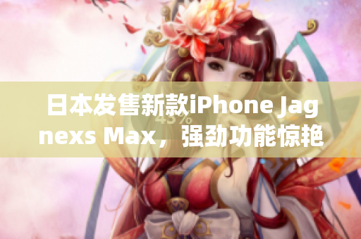 日本發(fā)售新款iPhone Jagnexs Max，強(qiáng)勁功能驚艷亮相