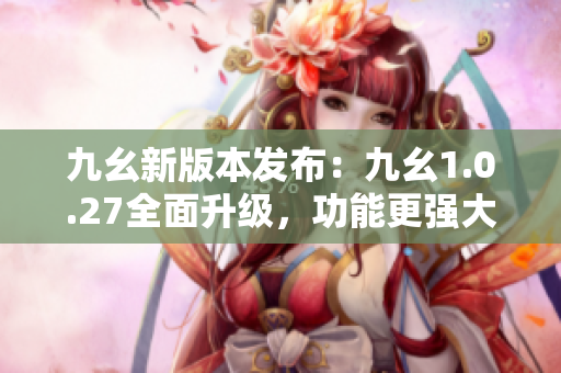 九幺新版本發(fā)布：九幺1.0.27全面升級，功能更強大