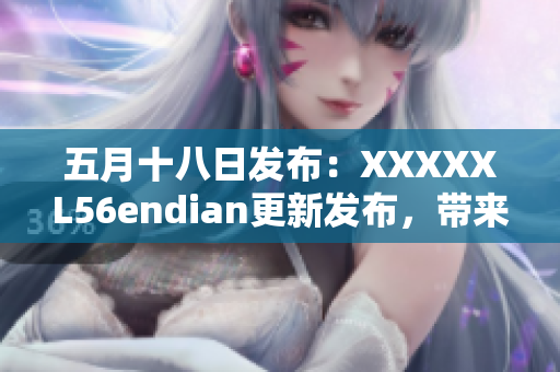 五月十八日發(fā)布：XXXXXL56endian更新發(fā)布，帶來重大變化