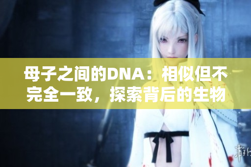 母子之間的DNA：相似但不完全一致，探索背后的生物學(xué)奧秘