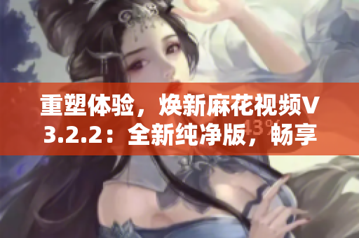 重塑體驗，煥新麻花視頻V3.2.2：全新純凈版，暢享無廣告視聽樂趣