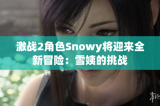 激戰(zhàn)2角色Snowy將迎來全新冒險：雪姨的挑戰(zhàn)