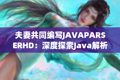 夫妻共同編寫JAVAPARSERHD：深度探索Java解析技術(shù)