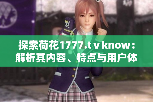 探索荷花1777.tⅴknow：解析其內(nèi)容、特點(diǎn)與用戶體驗(yàn)