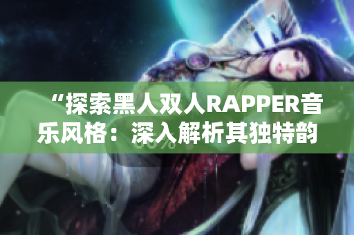 “探索黑人雙人RAPPER音樂風(fēng)格：深入解析其獨(dú)特韻律與文化內(nèi)涵”