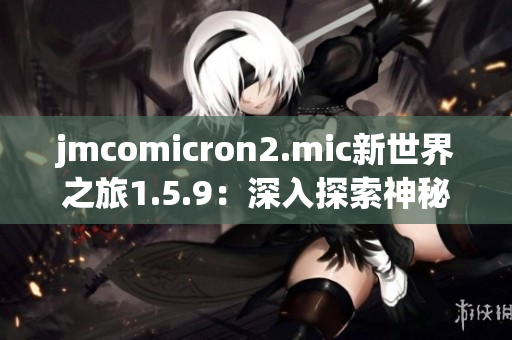 jmcomicron2.mic新世界之旅1.5.9：深入探索神秘傳送門