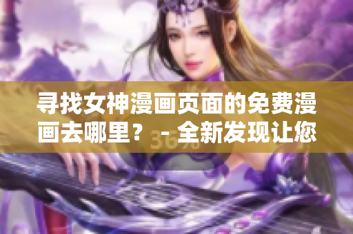 尋找女神漫畫頁面的免費漫畫去哪里？ - 全新發(fā)現(xiàn)讓您免費暢讀