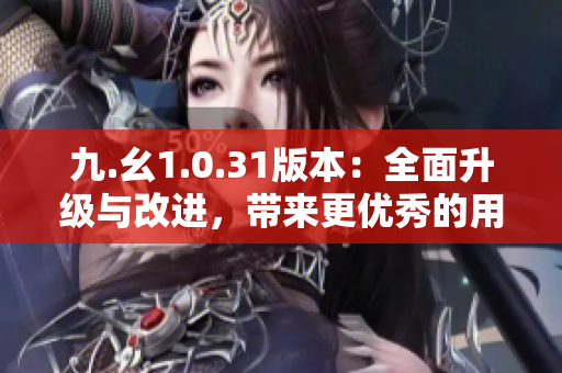 九.幺1.0.31版本：全面升級與改進，帶來更優(yōu)秀的用戶體驗