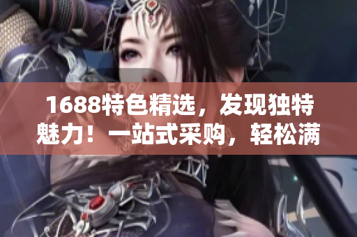 1688特色精選，發(fā)現(xiàn)獨特魅力！一站式采購，輕松滿足您的需求！