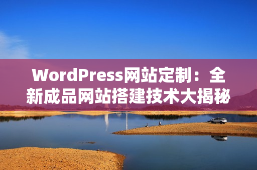 WordPress網(wǎng)站定制：全新成品網(wǎng)站搭建技術(shù)大揭秘