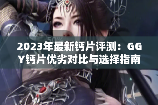 2023年最新鈣片評(píng)測(cè)：GGY鈣片優(yōu)劣對(duì)比與選擇指南