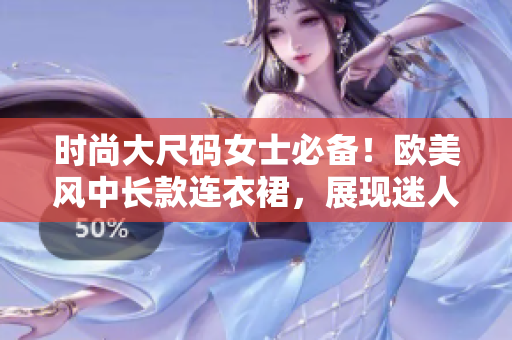 時尚大尺碼女士必備！歐美風(fēng)中長款連衣裙，展現(xiàn)迷人曲線！